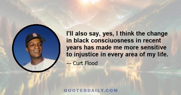 I'll also say, yes, I think the change in black consciuosness in recent years has made me more sensitive to injustice in every area of my life.