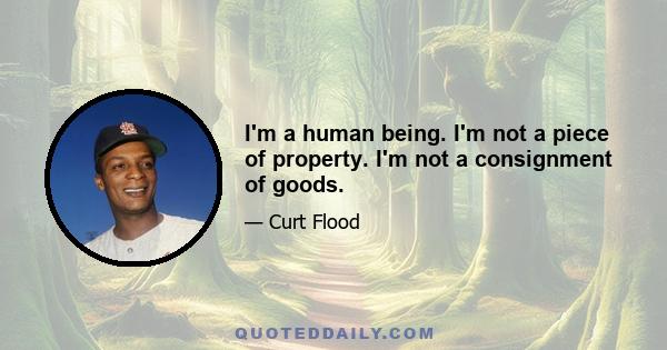 I'm a human being. I'm not a piece of property. I'm not a consignment of goods.