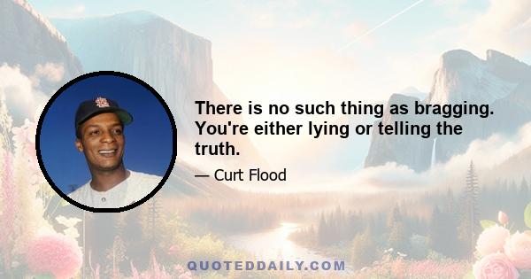 There is no such thing as bragging. You're either lying or telling the truth.