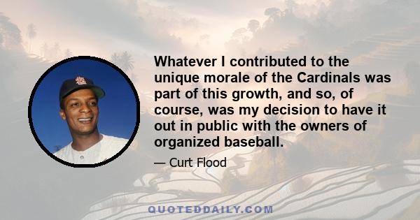 Whatever I contributed to the unique morale of the Cardinals was part of this growth, and so, of course, was my decision to have it out in public with the owners of organized baseball.