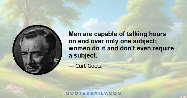 Men are capable of talking hours on end over only one subject; women do it and don't even require a subject.