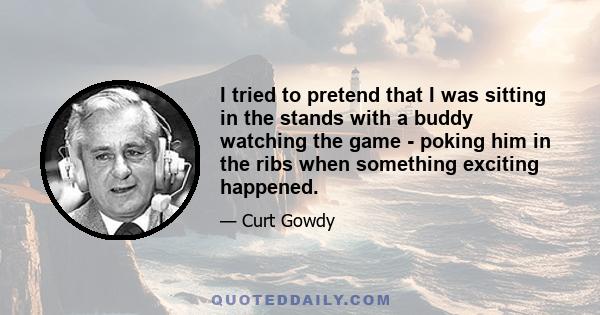 I tried to pretend that I was sitting in the stands with a buddy watching the game - poking him in the ribs when something exciting happened.