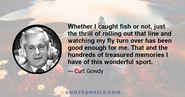 Whether I caught fish or not, just the thrill of rolling out that line and watching my fly turn over has been good enough for me. That and the hundreds of treasured memories I have of this wonderful sport.