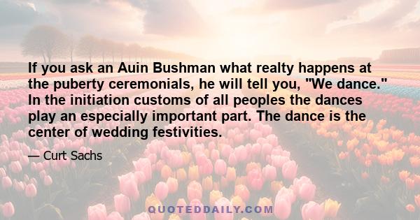 If you ask an Auin Bushman what realty happens at the puberty ceremonials, he will tell you, We dance. In the initiation customs of all peoples the dances play an especially important part. The dance is the center of