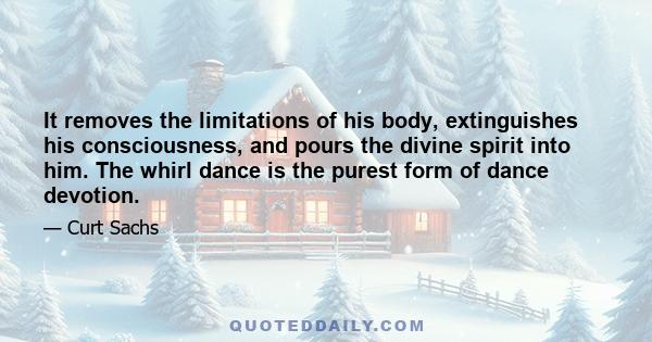 It removes the limitations of his body, extinguishes his consciousness, and pours the divine spirit into him. The whirl dance is the purest form of dance devotion.