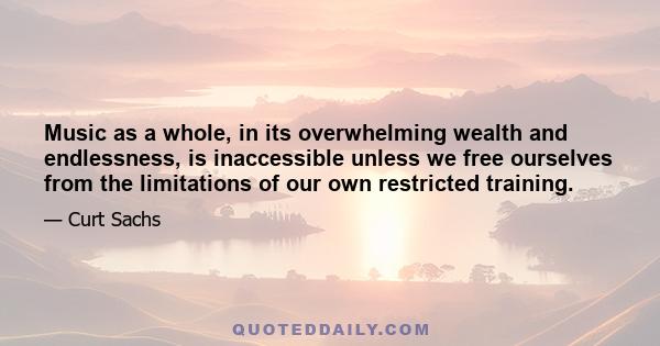 Music as a whole, in its overwhelming wealth and endlessness, is inaccessible unless we free ourselves from the limitations of our own restricted training.