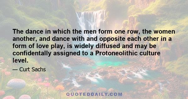 The dance in which the men form one row, the women another, and dance with and opposite each other in a form of love play, is widely diffused and may be confidentally assigned to a Protoneolithic culture level.