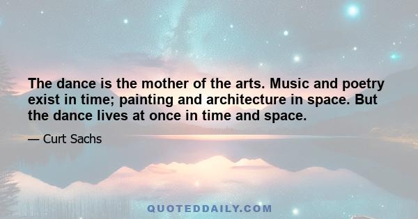 The dance is the mother of the arts. Music and poetry exist in time; painting and architecture in space. But the dance lives at once in time and space.