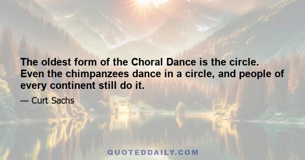 The oldest form of the Choral Dance is the circle. Even the chimpanzees dance in a circle, and people of every continent still do it.