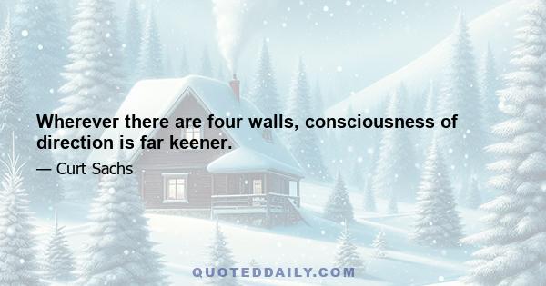 Wherever there are four walls, consciousness of direction is far keener.