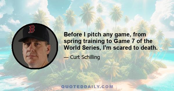 Before I pitch any game, from spring training to Game 7 of the World Series, I'm scared to death.