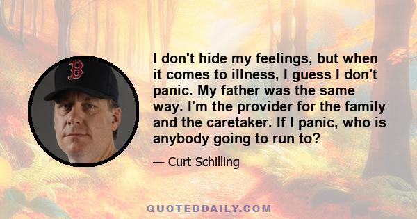 I don't hide my feelings, but when it comes to illness, I guess I don't panic. My father was the same way. I'm the provider for the family and the caretaker. If I panic, who is anybody going to run to?