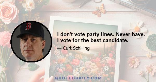 I don't vote party lines. Never have. I vote for the best candidate.