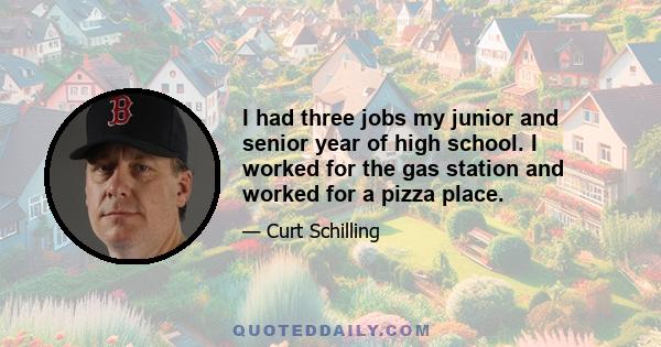 I had three jobs my junior and senior year of high school. I worked for the gas station and worked for a pizza place.