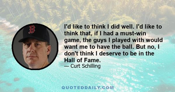 I'd like to think I did well. I'd like to think that, if I had a must-win game, the guys I played with would want me to have the ball. But no, I don't think I deserve to be in the Hall of Fame.