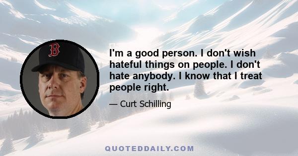 I'm a good person. I don't wish hateful things on people. I don't hate anybody. I know that I treat people right.