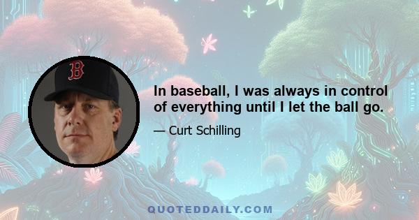 In baseball, I was always in control of everything until I let the ball go.