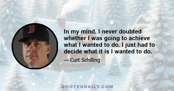 In my mind, I never doubted whether I was going to achieve what I wanted to do. I just had to decide what it is I wanted to do.