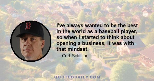 I've always wanted to be the best in the world as a baseball player, so when I started to think about opening a business, it was with that mindset.