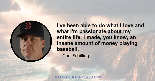 I've been able to do what I love and what I'm passionate about my entire life. I made, you know, an insane amount of money playing baseball.