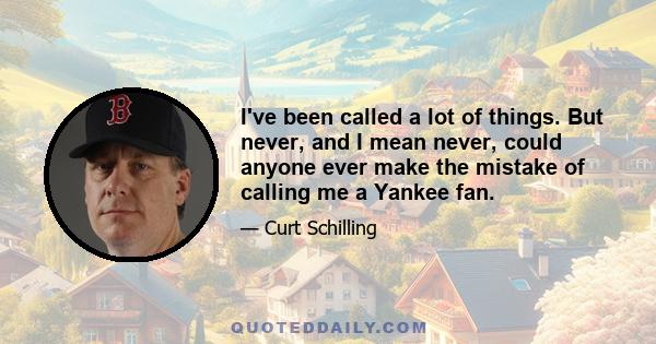 I've been called a lot of things. But never, and I mean never, could anyone ever make the mistake of calling me a Yankee fan.