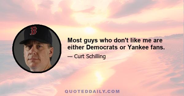 Most guys who don't like me are either Democrats or Yankee fans.