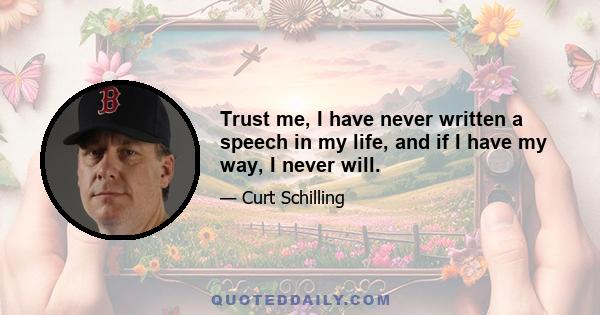 Trust me, I have never written a speech in my life, and if I have my way, I never will.