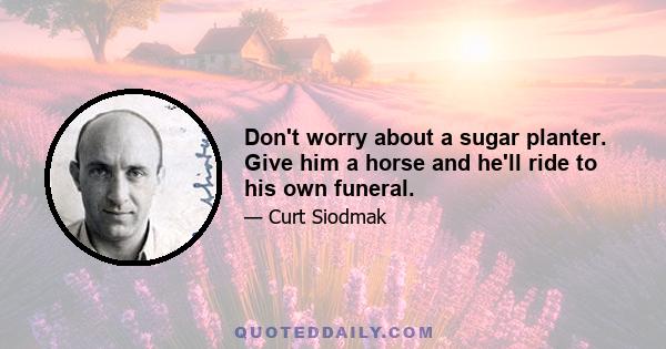 Don't worry about a sugar planter. Give him a horse and he'll ride to his own funeral.