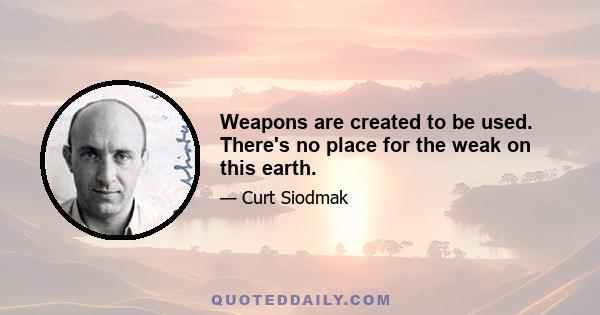 Weapons are created to be used. There's no place for the weak on this earth.