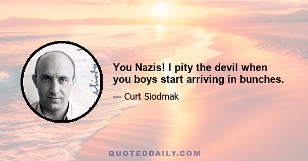 You Nazis! I pity the devil when you boys start arriving in bunches.