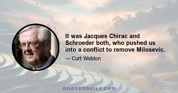 It was Jacques Chirac and Schroeder both, who pushed us into a conflict to remove Milosevic.