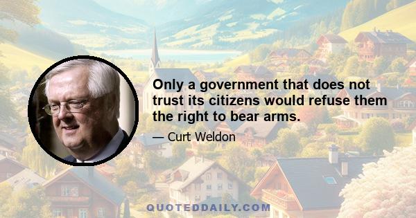 Only a government that does not trust its citizens would refuse them the right to bear arms.