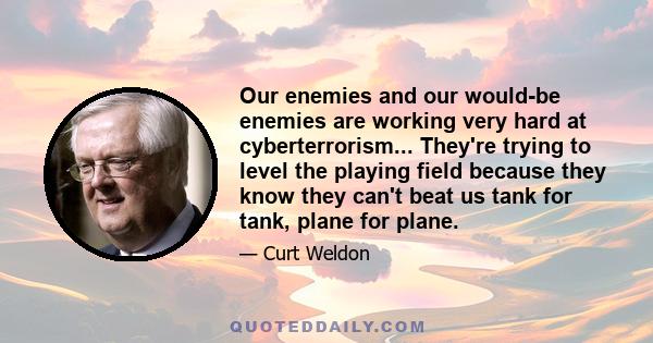 Our enemies and our would-be enemies are working very hard at cyberterrorism... They're trying to level the playing field because they know they can't beat us tank for tank, plane for plane.