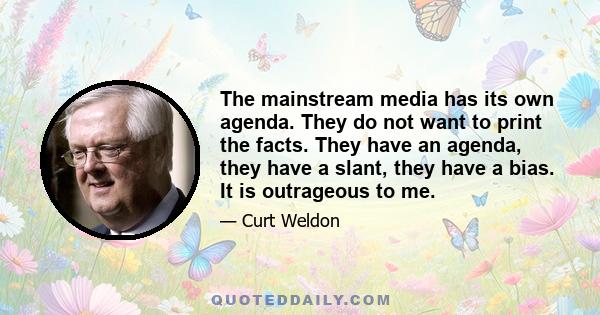 The mainstream media has its own agenda. They do not want to print the facts. They have an agenda, they have a slant, they have a bias. It is outrageous to me.