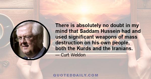 There is absolutely no doubt in my mind that Saddam Hussein had and used significant weapons of mass destruction on his own people, both the Kurds and the Iranians.