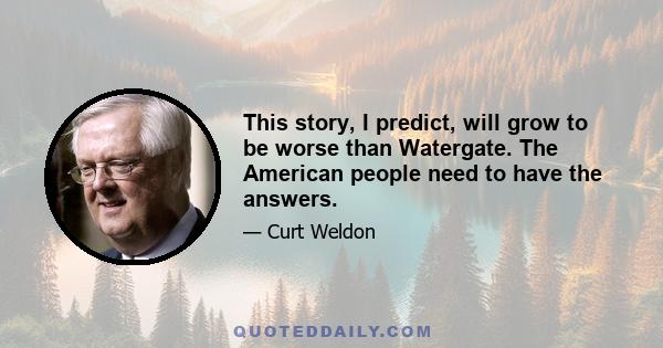 This story, I predict, will grow to be worse than Watergate. The American people need to have the answers.