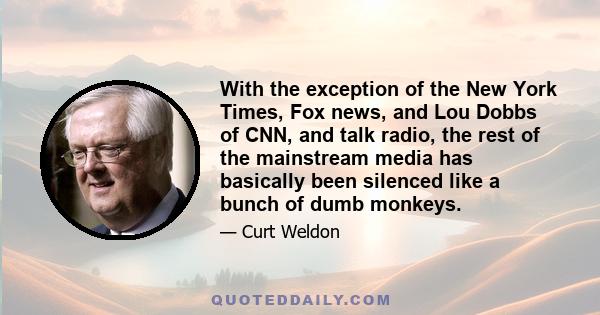 With the exception of the New York Times, Fox news, and Lou Dobbs of CNN, and talk radio, the rest of the mainstream media has basically been silenced like a bunch of dumb monkeys.