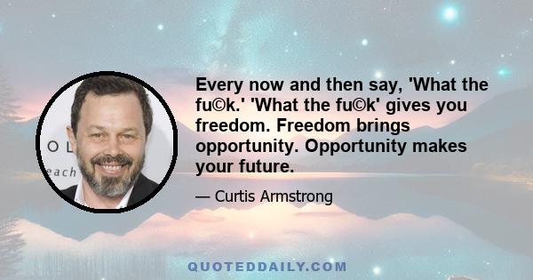 Every now and then say, 'What the fu©k.' 'What the fu©k' gives you freedom. Freedom brings opportunity. Opportunity makes your future.