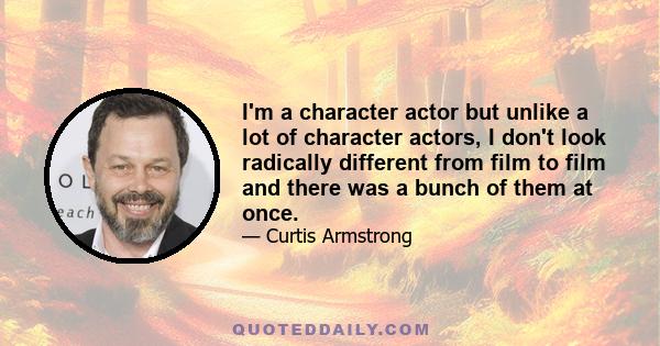 I'm a character actor but unlike a lot of character actors, I don't look radically different from film to film and there was a bunch of them at once.