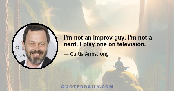 I'm not an improv guy. I'm not a nerd, I play one on television.