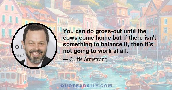 You can do gross-out until the cows come home but if there isn't something to balance it, then it's not going to work at all.