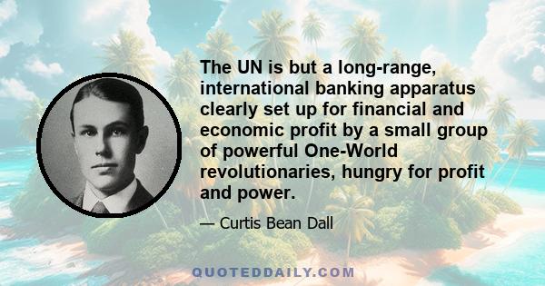 The UN is but a long-range, international banking apparatus clearly set up for financial and economic profit by a small group of powerful One-World revolutionaries, hungry for profit and power.