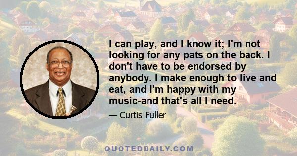 I can play, and I know it; I'm not looking for any pats on the back. I don't have to be endorsed by anybody. I make enough to live and eat, and I'm happy with my music-and that's all I need.