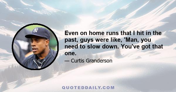 Even on home runs that I hit in the past, guys were like, 'Man, you need to slow down. You've got that one.