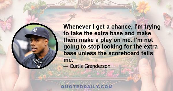 Whenever I get a chance, I'm trying to take the extra base and make them make a play on me. I'm not going to stop looking for the extra base unless the scoreboard tells me.