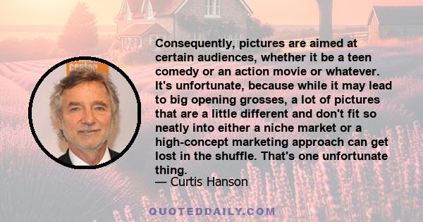 Consequently, pictures are aimed at certain audiences, whether it be a teen comedy or an action movie or whatever. It's unfortunate, because while it may lead to big opening grosses, a lot of pictures that are a little