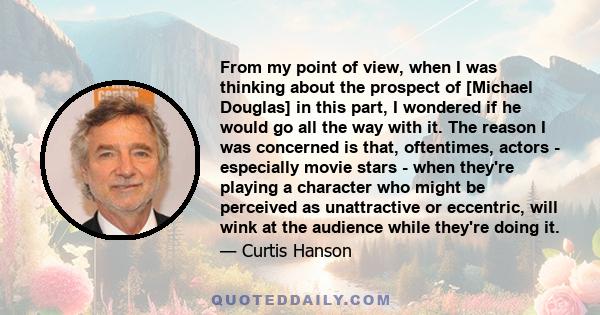 From my point of view, when I was thinking about the prospect of [Michael Douglas] in this part, I wondered if he would go all the way with it. The reason I was concerned is that, oftentimes, actors - especially movie