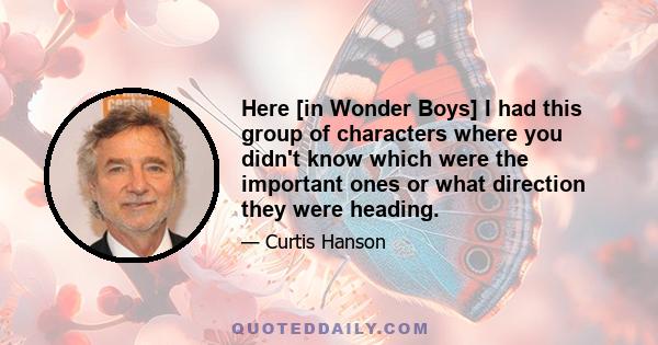 Here [in Wonder Boys] I had this group of characters where you didn't know which were the important ones or what direction they were heading.