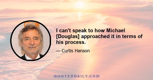 I can't speak to how Michael [Douglas] approached it in terms of his process.