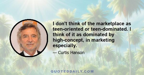 I don't think of the marketplace as teen-oriented or teen-dominated. I think of it as dominated by high-concept, in marketing especially.